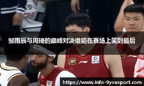 邹雨辰与周琦的巅峰对决谁能在赛场上笑到最后
